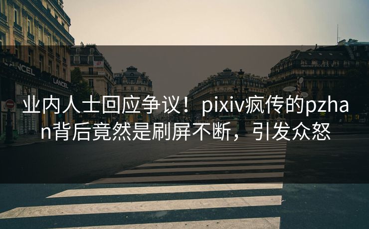 业内人士回应争议！pixiv疯传的pzhan背后竟然是刷屏不断，引发众怒