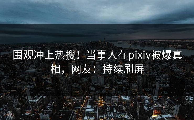 围观冲上热搜！当事人在pixiv被爆真相，网友：持续刷屏