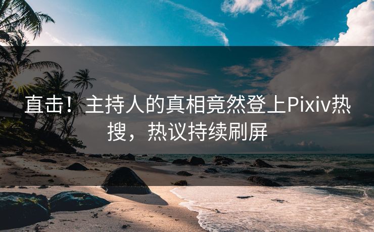 直击！主持人的真相竟然登上Pixiv热搜，热议持续刷屏