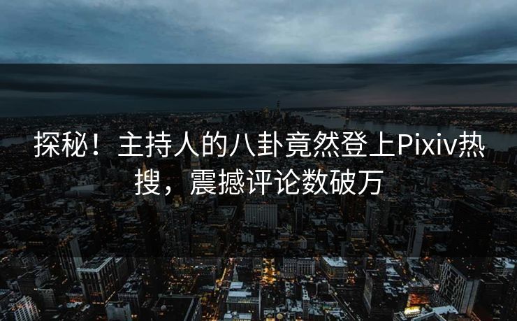 探秘！主持人的八卦竟然登上Pixiv热搜，震撼评论数破万