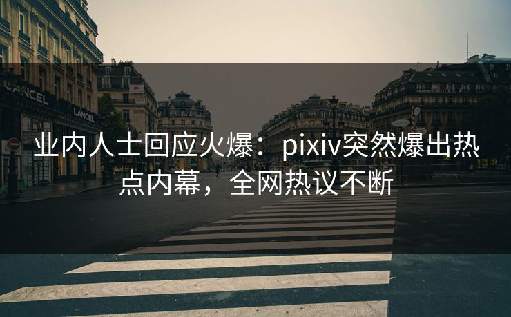 业内人士回应火爆：pixiv突然爆出热点内幕，全网热议不断