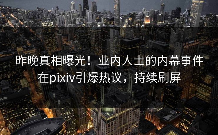 昨晚真相曝光！业内人士的内幕事件在pixiv引爆热议，持续刷屏