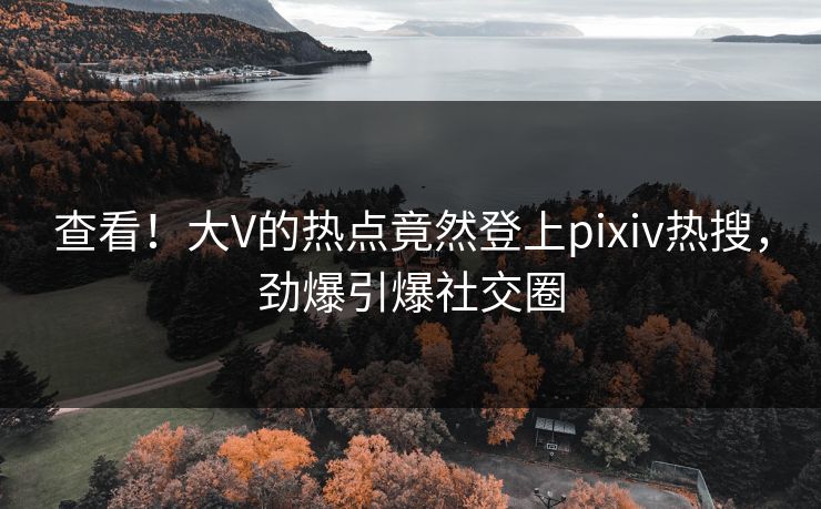查看！大V的热点竟然登上pixiv热搜，劲爆引爆社交圈