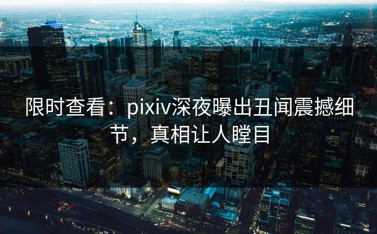 限时查看：pixiv深夜曝出丑闻震撼细节，真相让人瞠目