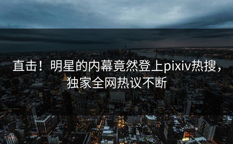 直击！明星的内幕竟然登上pixiv热搜，独家全网热议不断