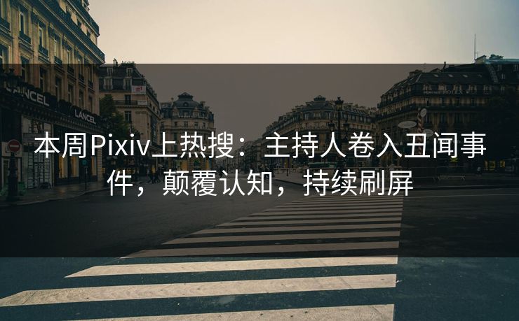 本周Pixiv上热搜：主持人卷入丑闻事件，颠覆认知，持续刷屏