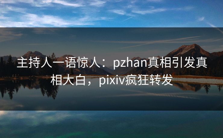 主持人一语惊人：pzhan真相引发真相大白，pixiv疯狂转发