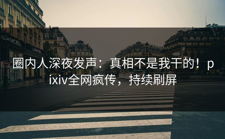 圈内人深夜发声：真相不是我干的！pixiv全网疯传，持续刷屏