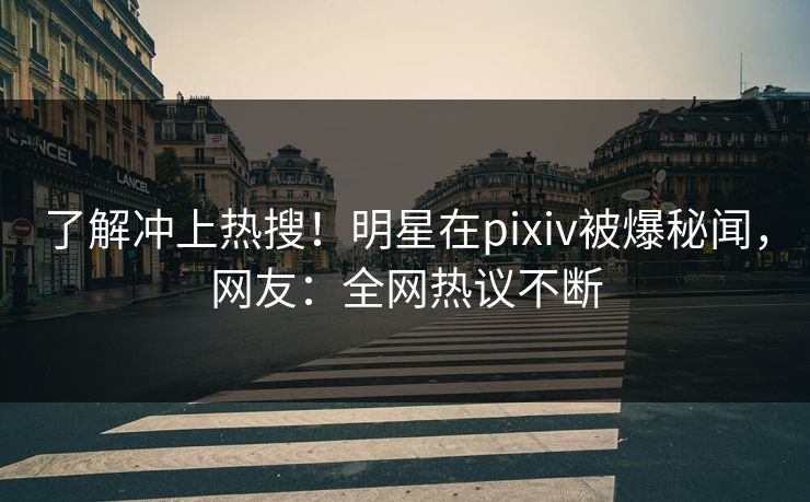 了解冲上热搜！明星在pixiv被爆秘闻，网友：全网热议不断