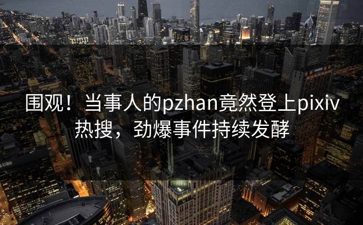围观！当事人的pzhan竟然登上pixiv热搜，劲爆事件持续发酵