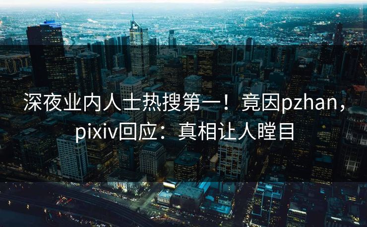 深夜业内人士热搜第一！竟因pzhan，pixiv回应：真相让人瞠目