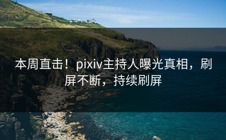 本周直击！pixiv主持人曝光真相，刷屏不断，持续刷屏