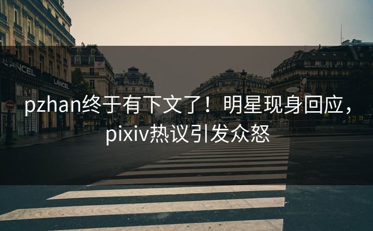 pzhan终于有下文了！明星现身回应，pixiv热议引发众怒