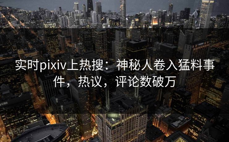 实时pixiv上热搜：神秘人卷入猛料事件，热议，评论数破万