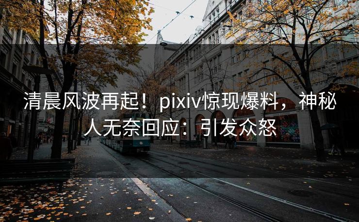 清晨风波再起！pixiv惊现爆料，神秘人无奈回应：引发众怒