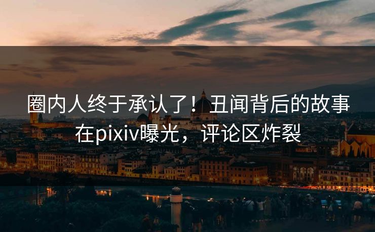 圈内人终于承认了！丑闻背后的故事在pixiv曝光，评论区炸裂