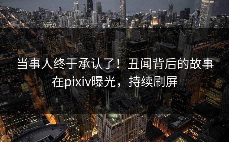 当事人终于承认了！丑闻背后的故事在pixiv曝光，持续刷屏