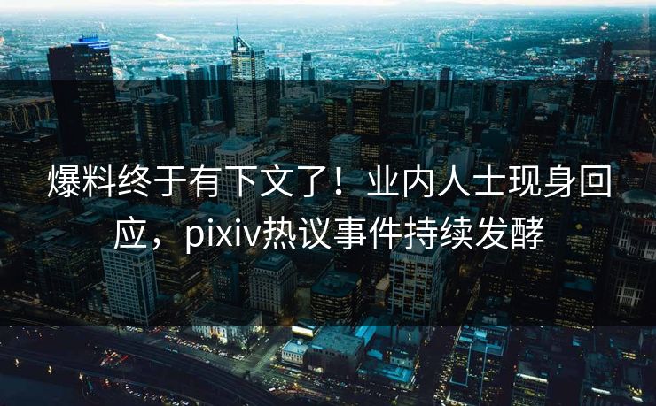 爆料终于有下文了！业内人士现身回应，pixiv热议事件持续发酵