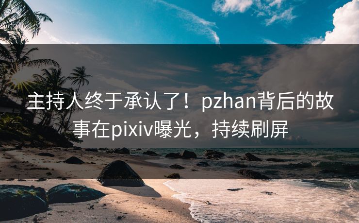 主持人终于承认了！pzhan背后的故事在pixiv曝光，持续刷屏