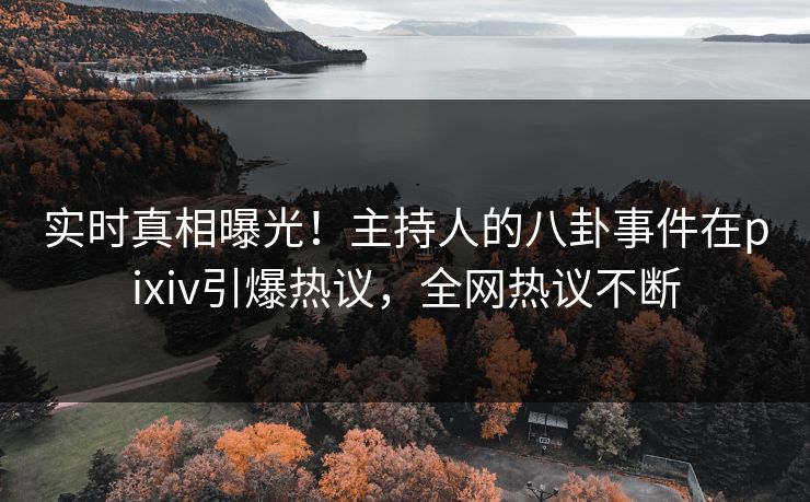 实时真相曝光！主持人的八卦事件在pixiv引爆热议，全网热议不断