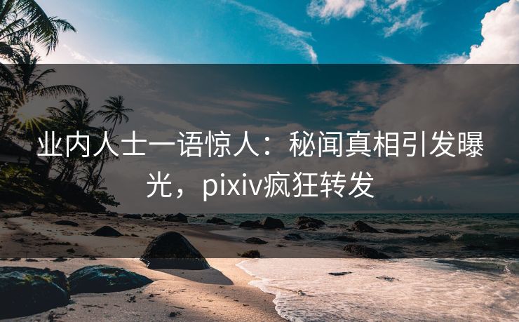 业内人士一语惊人：秘闻真相引发曝光，pixiv疯狂转发