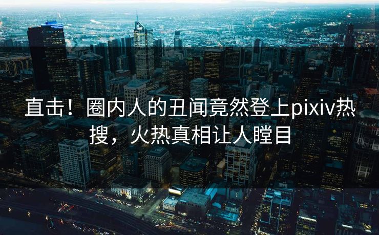 直击！圈内人的丑闻竟然登上pixiv热搜，火热真相让人瞠目