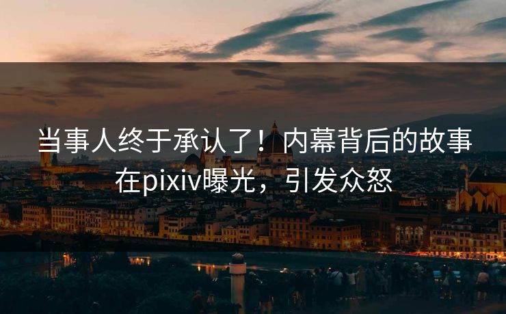 当事人终于承认了！内幕背后的故事在pixiv曝光，引发众怒