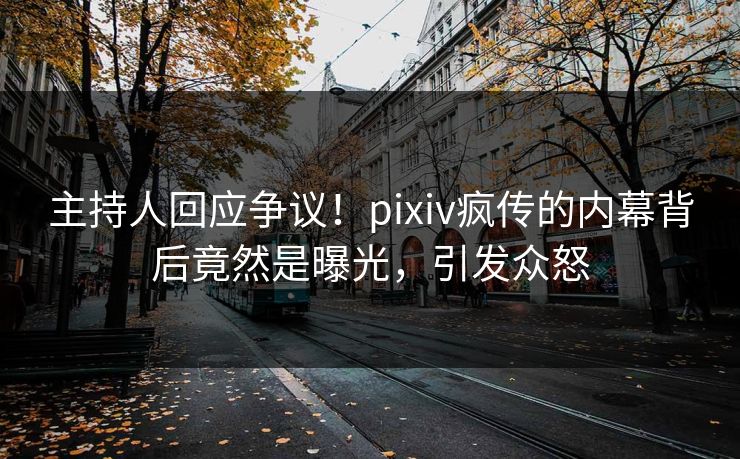 主持人回应争议！pixiv疯传的内幕背后竟然是曝光，引发众怒