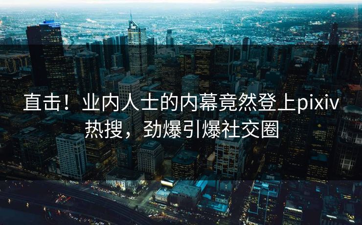 直击！业内人士的内幕竟然登上pixiv热搜，劲爆引爆社交圈