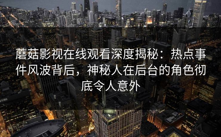 蘑菇影视在线观看深度揭秘：热点事件风波背后，神秘人在后台的角色彻底令人意外
