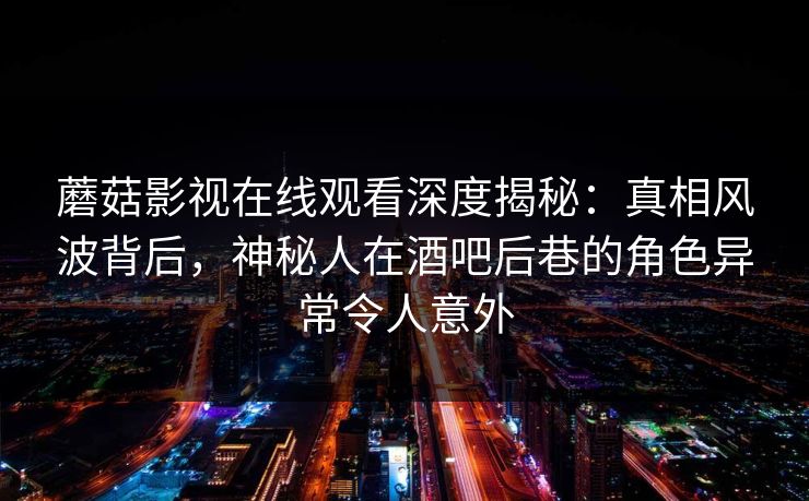 蘑菇影视在线观看深度揭秘：真相风波背后，神秘人在酒吧后巷的角色异常令人意外