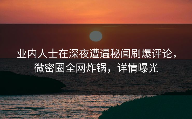 业内人士在深夜遭遇秘闻刷爆评论，微密圈全网炸锅，详情曝光
