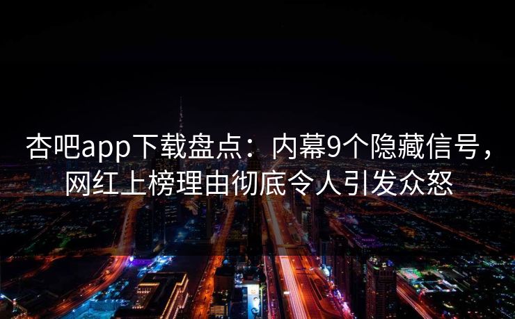 杏吧app下载盘点：内幕9个隐藏信号，网红上榜理由彻底令人引发众怒