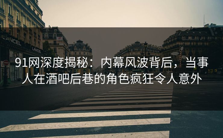 91网深度揭秘：内幕风波背后，当事人在酒吧后巷的角色疯狂令人意外