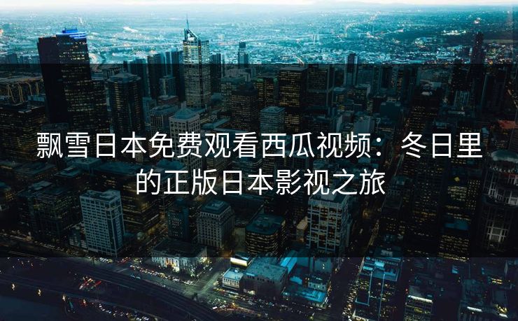 飘雪日本免费观看西瓜视频：冬日里的正版日本影视之旅