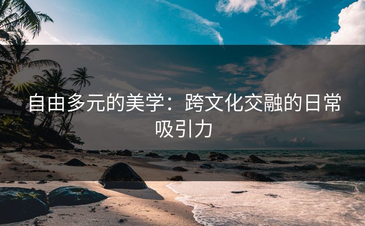 自由多元的美学：跨文化交融的日常吸引力