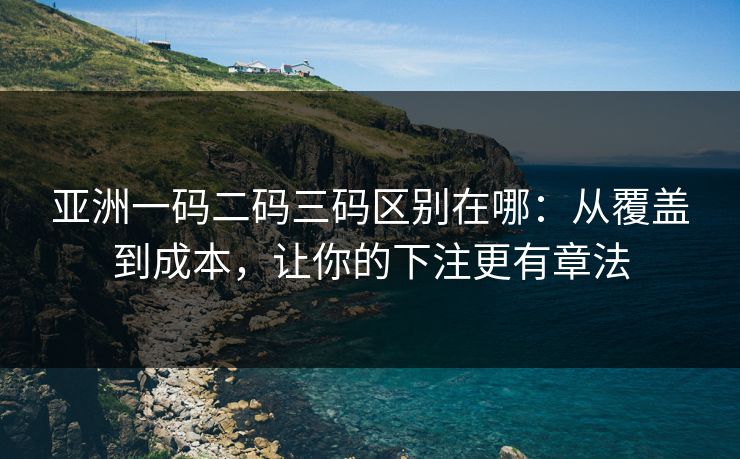 亚洲一码二码三码区别在哪：从覆盖到成本，让你的下注更有章法