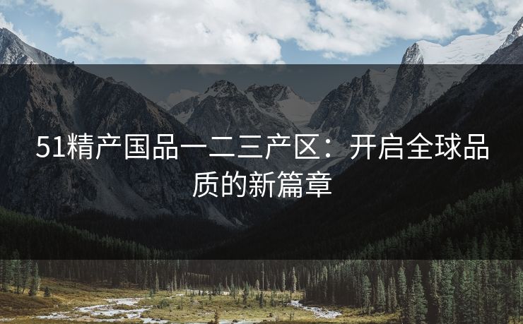 51精产国品一二三产区：开启全球品质的新篇章