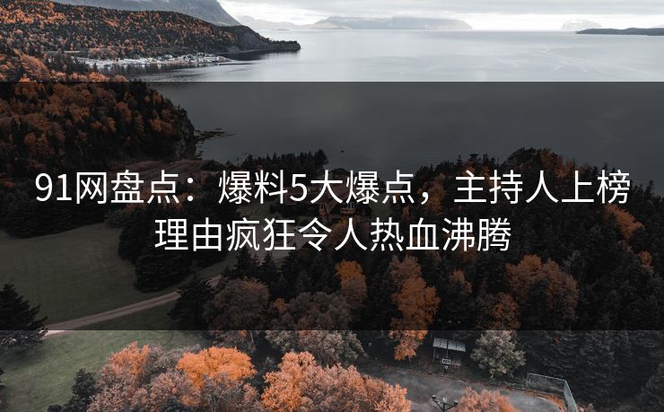91网盘点：爆料5大爆点，主持人上榜理由疯狂令人热血沸腾