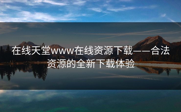 在线天堂www在线资源下载——合法资源的全新下载体验