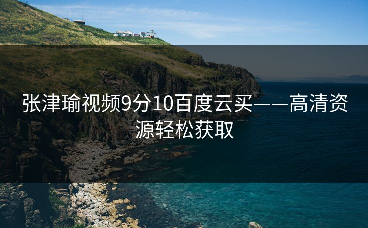 张津瑜视频9分10百度云买——高清资源轻松获取