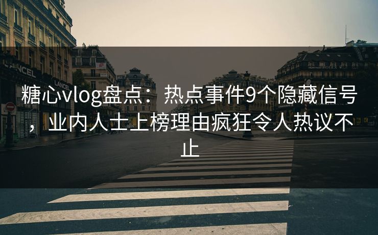 糖心vlog盘点：热点事件9个隐藏信号，业内人士上榜理由疯狂令人热议不止