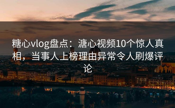 糖心vlog盘点：溏心视频10个惊人真相，当事人上榜理由异常令人刷爆评论