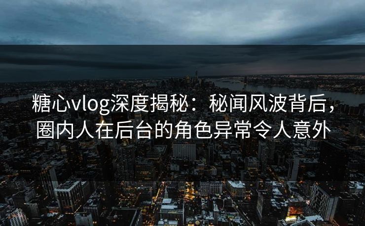 糖心vlog深度揭秘：秘闻风波背后，圈内人在后台的角色异常令人意外