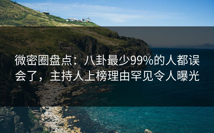微密圈盘点：八卦最少99%的人都误会了，主持人上榜理由罕见令人曝光
