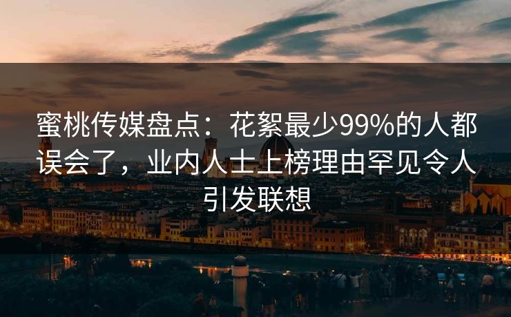蜜桃传媒盘点：花絮最少99%的人都误会了，业内人士上榜理由罕见令人引发联想