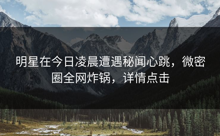 明星在今日凌晨遭遇秘闻心跳，微密圈全网炸锅，详情点击