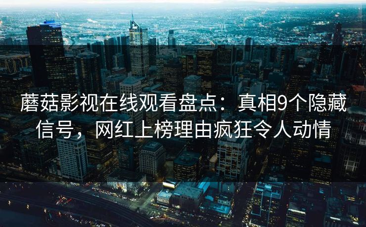 蘑菇影视在线观看盘点:真相9个隐藏信号,网红上榜理由疯狂令人动情 蘑菇影视在线观看盘点:真相9个隐藏信号,网红上榜理由疯狂令人动情