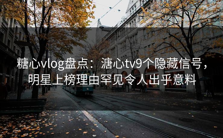 糖心vlog盘点：溏心tv9个隐藏信号，明星上榜理由罕见令人出乎意料