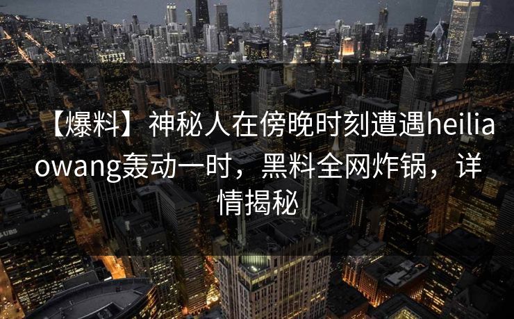 【爆料】神秘人在傍晚时刻遭遇heiliaowang轰动一时，黑料全网炸锅，详情揭秘